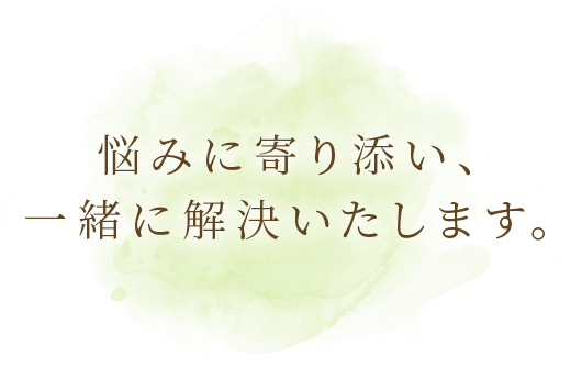 悩みに寄り添い、一緒に解決いたします。